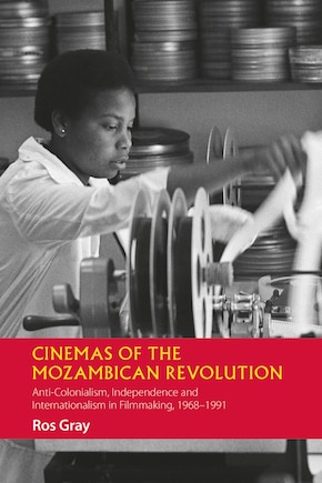 Cinemas of the Mozambican Revolution: Anti-Colonialism, Independence and Internationalism in Filmmaking, 1968-1991