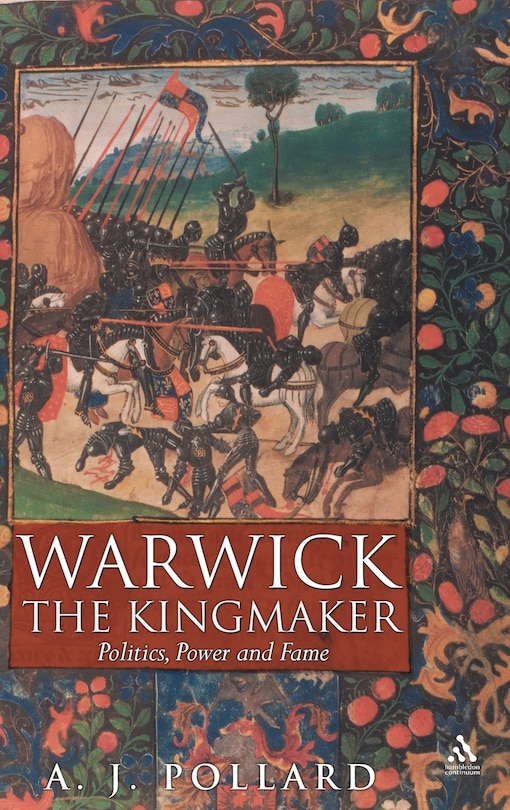 Warwick The Kingmaker: Politics, Power and Fame during the War of the Roses