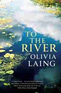 To The River: A Journey Beneath The Surface by Olivia Laing
