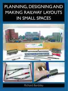 Planning, Designing And Making Railway Layouts In Small Spaces by Richard Bardsley