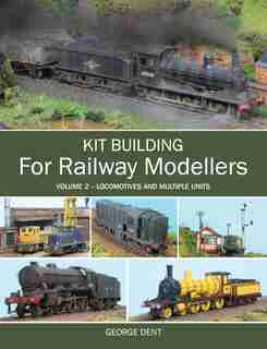 Kit Building for Railway Modellers: Locomotives and Multiple Units by George Dent