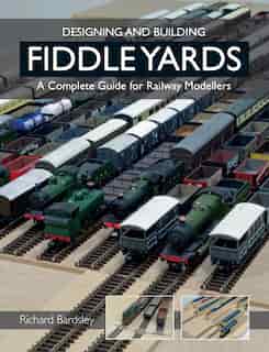 Designing And Building Fiddle Yards: A Complete Guide For Railway Modellers by Richard Bardsley