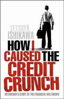 How I Caused The Credit Crunch by Tetsuya Ishikawa