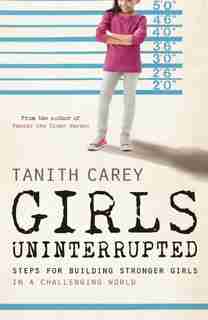 Girls Uninterrupted: Steps For Building Stronger Girls In A Challenging World by Tanith Carey