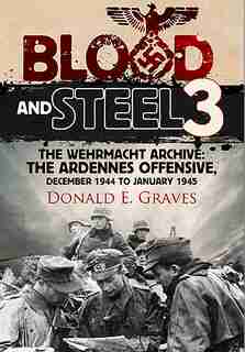 Blood And Steel 3: The Wehrmacht Archive: The Ardennes Offensive, December 1944 To January 1945 by Donald E. Graves