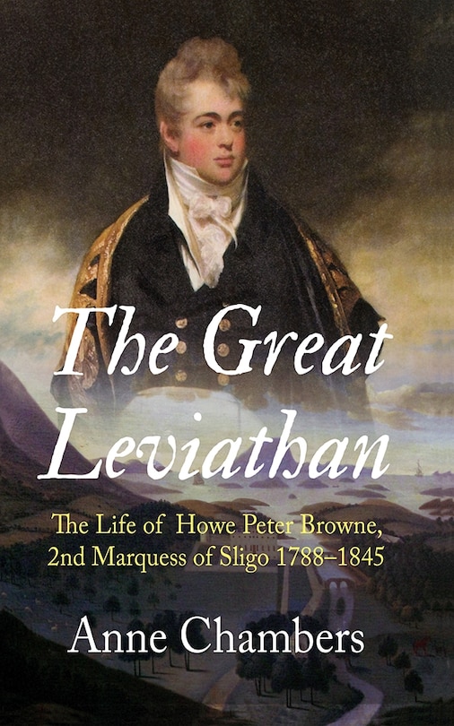 The Great Leviathan: The Life Of Howe Peter Browne, Marquess Of Sligo 1788-1845