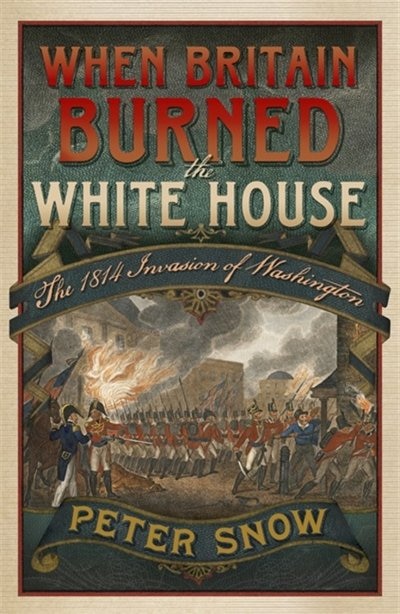 When Britain Burned The White House: The 1814 Invasion Of Washington