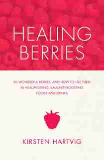 Healing Berries: 50 Wonderful Berries And How To Use Them In Health-giving Foods And Drinks by Kirsten Hartvig