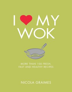 I Love My Wok: More Than 100 Fresh, Fast And Healthy Recipes