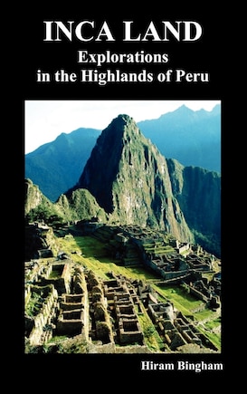 Inca Land: Explorations In The Highlands Of Peru (illustrated)