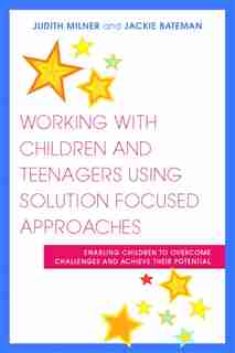 Working with Children and Teenagers Using Solution Focused Approaches: Enabling Children to Overcome Challenges and Achieve Their Potential by Judith Milner