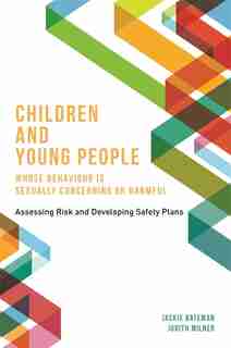 Children and Young People Whose Behaviour is Sexually Concerning or Harmful: Assessing Risk and Developing Safety Plans by Jackie Bateman