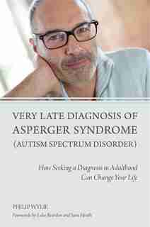 Very Late Diagnosis of Asperger Syndrome (Autism Spectrum Disorder): How Seeking A Diagnosis in Adulthood Can Change Your Life de Philip Wylie