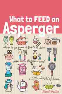 What To Feed An Asperger: How To Go From 3 Foods To 300 With Love, Patience And A Little Sleight Of Hand de Sarah Patten