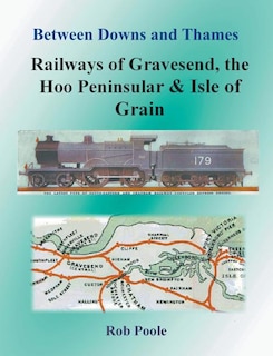 Couverture_Between Downs and Thames - Railways of Gravesend, the Hoo Peninsular & Isle of Grain