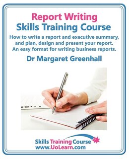 Front cover_Report Writing Skills Training Course. How to Write a Report and Executive Summary, and Plan, Design and Present Your Report. an Easy Format for Writi