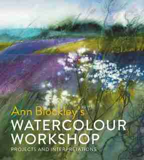 Ann Blockley's Watercolour Workshop: Projects And Interpretations by Ann Blockley