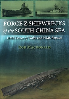 Force Z Shipwrecks Of The South China Sea: Hms Prince Of Wales And Hms Repulse