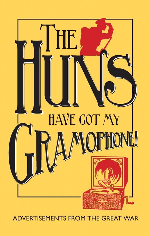 The Huns Have Got My Gramophone!: Advertisements From The Great War