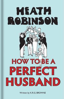Couverture_Heath Robinson: How To Be A Perfect Husband