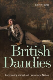 British Dandies: Engendering Scandal And Fashioning A Nation