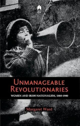 Unmanageable Revolutionaries: Women And Irish Nationalism, 1880-1980