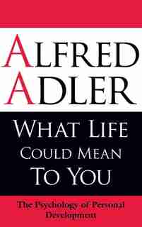 What Life Could Mean to You: The Psychology of Personal Development by Alfred Adler