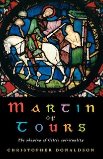 Martin Of Tours: The Shaping Of Celtic Spirituality
