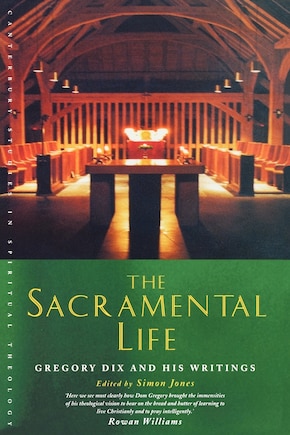 The Sacramental Life: Gregory Dix And His Writings (canterbury Studies In Spiritual Theology): Gregory Dix And His Writings