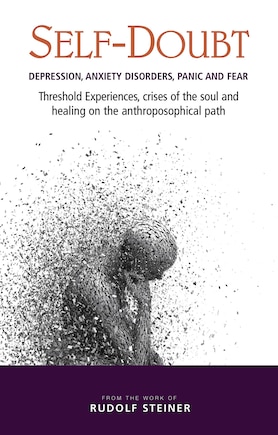 Self-Doubt: Depression, Anxiety Disorders, Panic, and Fear: Threshold Experiences, Crises of the Soul, and Healing on the Anthroposophical Path