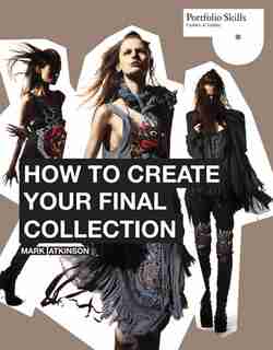 How to Create Your Final Collection: A Fashion Student's Handbook by Mark Atkinson