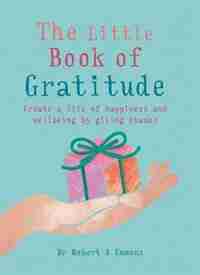 The Little Book Of Gratitude: Create A Life Of Happiness And Wellbeing By Giving Thanks by Robert A. Emmons Phd