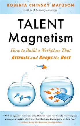 Talent Magnetism: How To Build A Workplace That Attracts And Keeps The Best