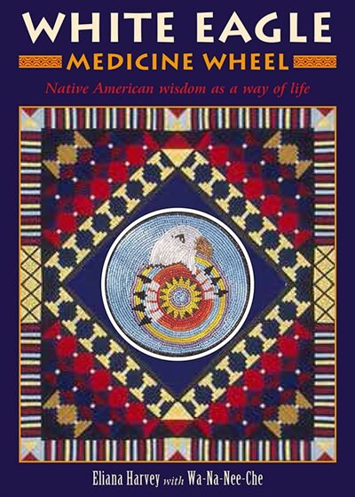 White Eagle Medicine Wheel: Native American Wisdom As A Way Of Life