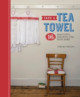 Take a Tea Towel: 16 Beautiful Projects for Your Home