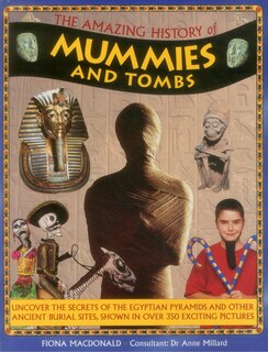 The Amazing History Of Mummies And Tombs: Uncover The Secrets Of The Egyptian Pyramids And Other Ancient Burial Sites, Shown In Over 350 Exci