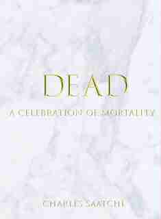 Dead: A Celebration Of Mortality by Charles Saatchi