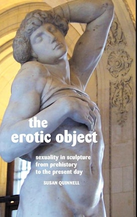 The Erotic Object: Sexuality In Sculpture From Prehistory To The Present Day