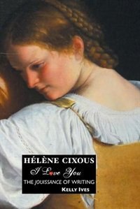 Helene Cixous: I Love You: The Jouissance Of Writing
