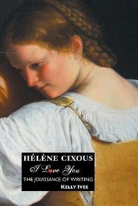 Helene Cixous: I Love You: The Jouissance Of Writing