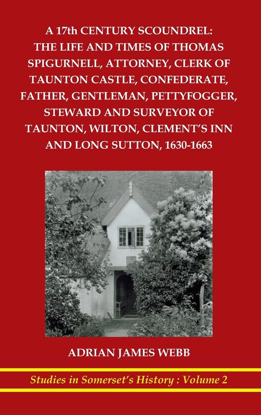 A 17th century scoundrel: The life and times of Thomas Spigurnell, attorney, clerk of Taunton Castle, confederate, father, gentleman, pettyfogger, steward and surveyor of Taunton, Wilton, Clement's Inn and Long Sutton, 1630-1663