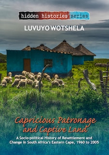 Capricious Patronage and Captive Land: A Socio-political History of Resettlement and Change in South Africa’s Eastern Cape, 1960 to 2005