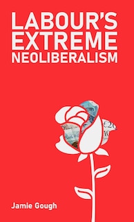 Front cover_Labour's Extreme Neoliberalism