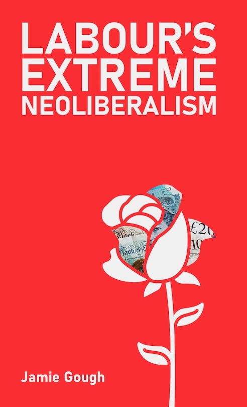 Front cover_Labour's Extreme Neoliberalism