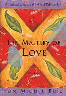 The Mastery of Love: A Practical Guide to the Art of Relationship, A Toltec Wisdom Book by Don Miguel Ruiz