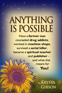 Anything Is Possible: How a former nun counseled drug addicts, worked in machine shops, survived a serial killer, became a spiritual teacher and publisher - and what this means for YOU!