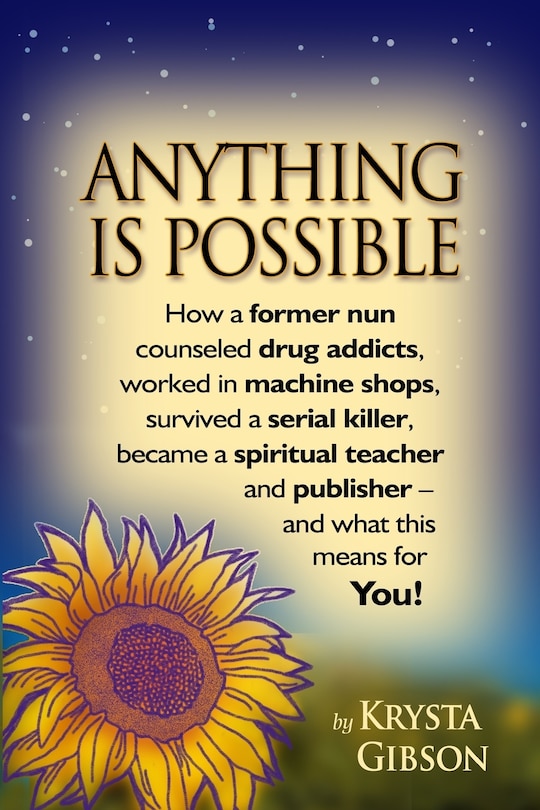 Anything Is Possible: How a former nun counseled drug addicts, worked in machine shops, survived a serial killer, became a spiritual teacher and publisher - and what this means for YOU!