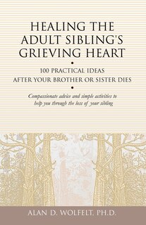 Healing the Adult Sibling's Grieving Heart: 100 Practical Ideas After Your Brother or Sister Dies