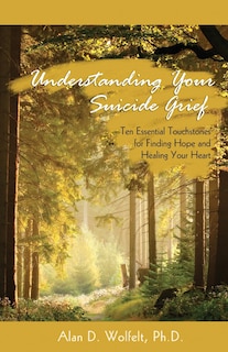 Understanding Your Suicide Grief: Ten Essential Touchstones for Finding Hope and Healing Your Heart