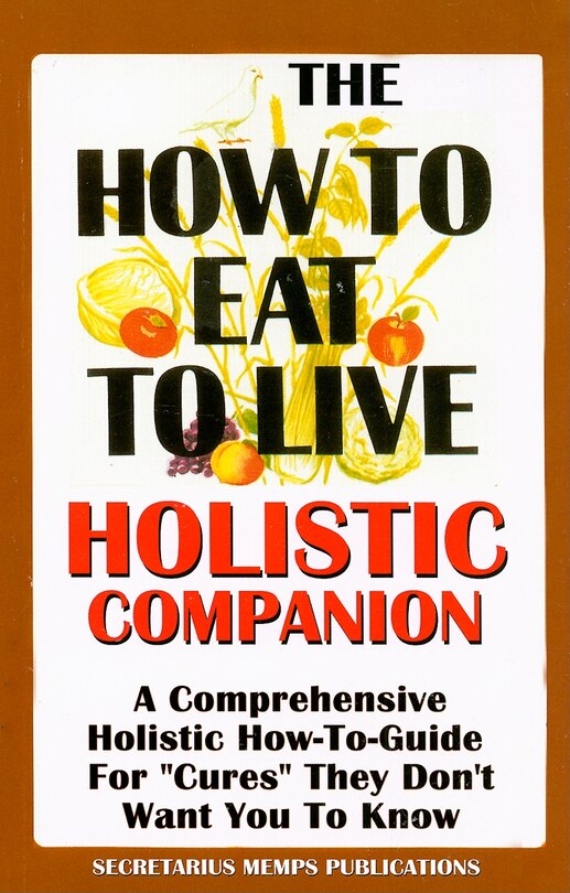 The How to Eat to Live Essential Companion: A Holistic Comprehensive How-To-Guide for Cures They Don't Want You to Know.